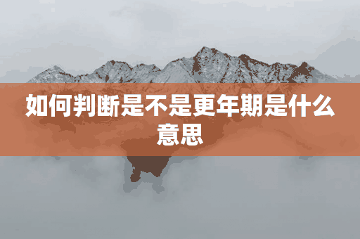 如何判断是不是更年期是什么意思